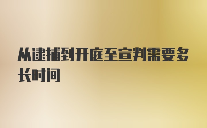 从逮捕到开庭至宣判需要多长时间