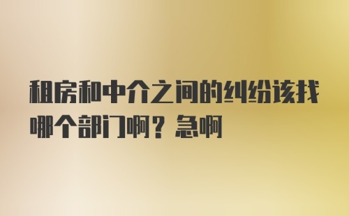 租房和中介之间的纠纷该找哪个部门啊？急啊