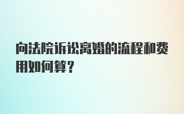 向法院诉讼离婚的流程和费用如何算？