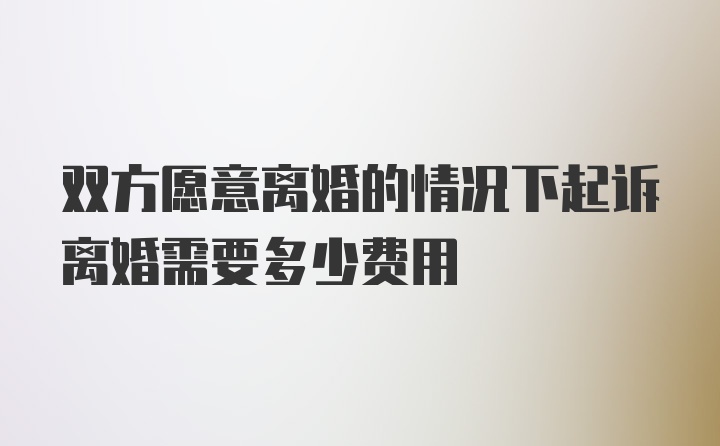 双方愿意离婚的情况下起诉离婚需要多少费用