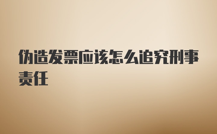 伪造发票应该怎么追究刑事责任