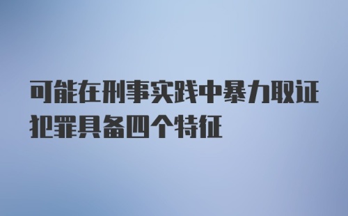 可能在刑事实践中暴力取证犯罪具备四个特征