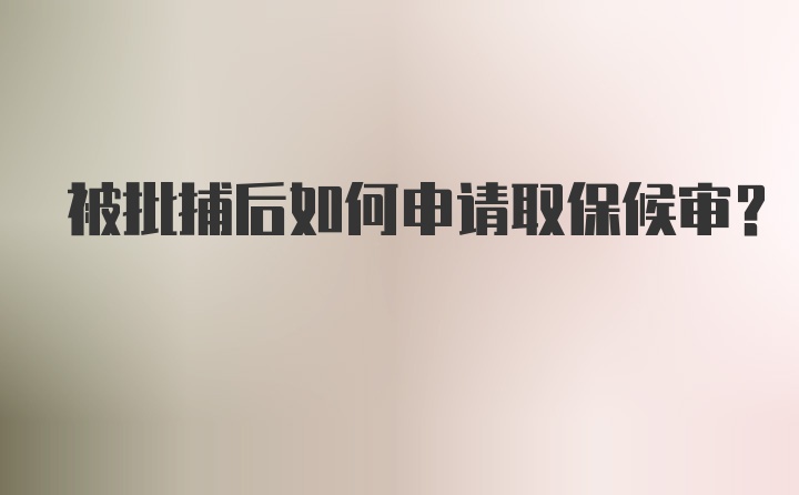 被批捕后如何申请取保候审？