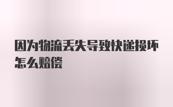 因为物流丢失导致快递损坏怎么赔偿