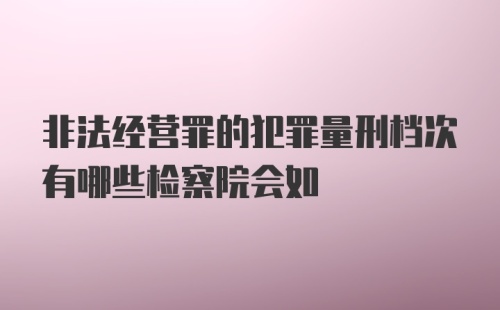 非法经营罪的犯罪量刑档次有哪些检察院会如