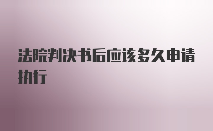 法院判决书后应该多久申请执行