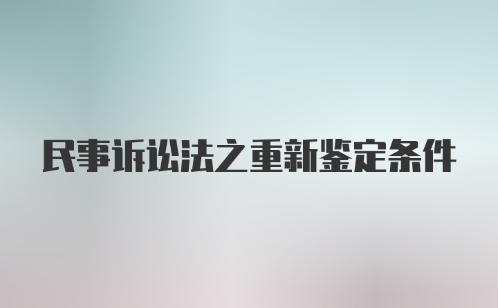 民事诉讼法之重新鉴定条件