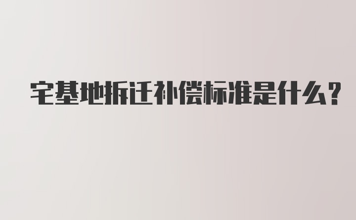 宅基地拆迁补偿标准是什么?