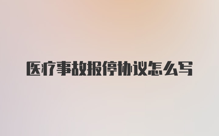 医疗事故报停协议怎么写