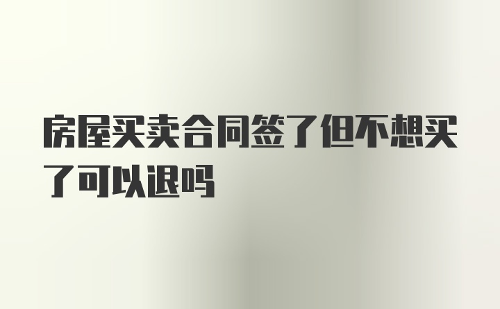 房屋买卖合同签了但不想买了可以退吗