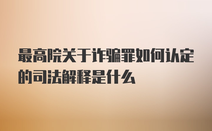 最高院关于诈骗罪如何认定的司法解释是什么