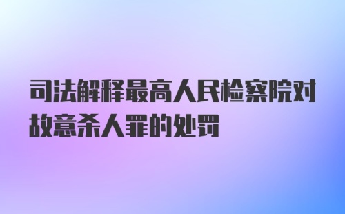 司法解释最高人民检察院对故意杀人罪的处罚