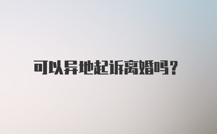 可以异地起诉离婚吗？