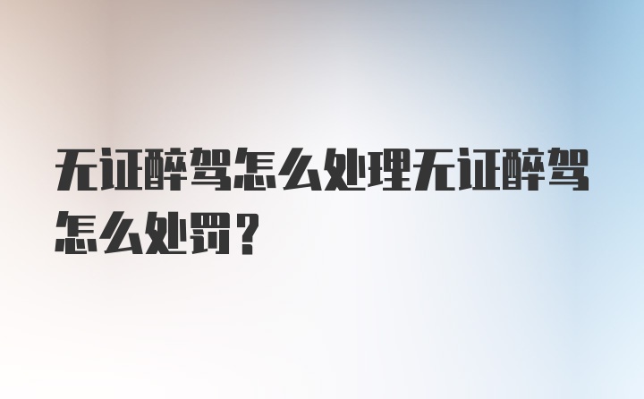 无证醉驾怎么处理无证醉驾怎么处罚？