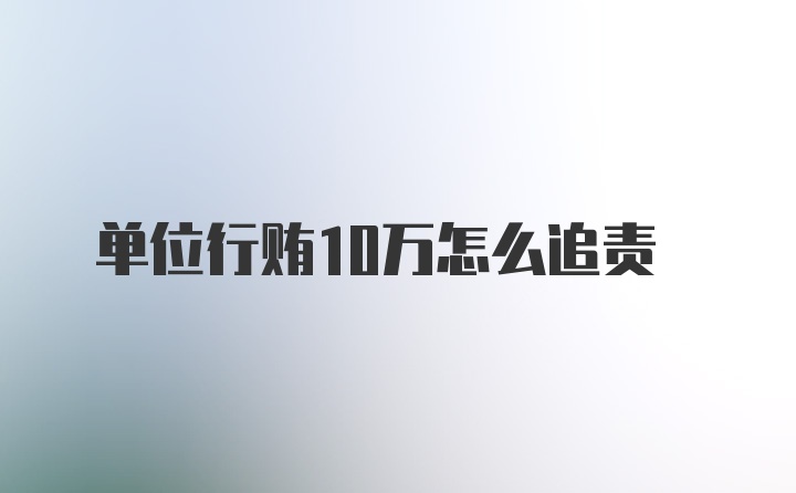 单位行贿10万怎么追责