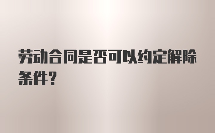 劳动合同是否可以约定解除条件?