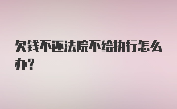 欠钱不还法院不给执行怎么办？