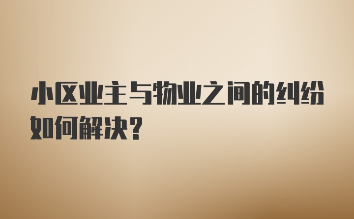 小区业主与物业之间的纠纷如何解决？