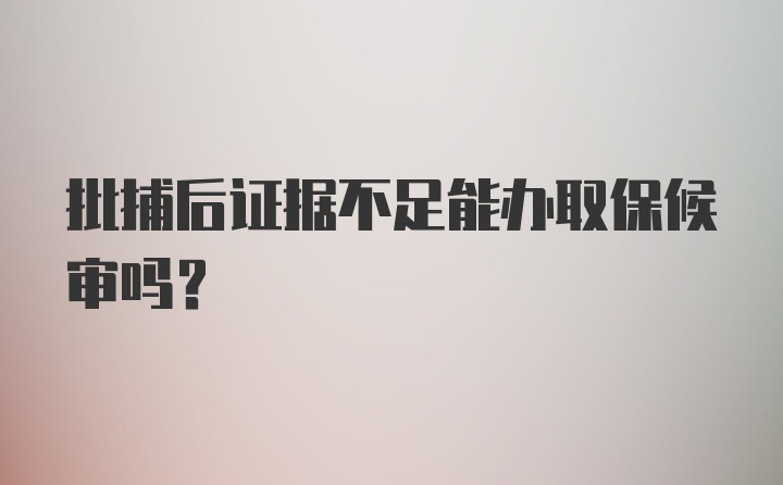 批捕后证据不足能办取保候审吗?