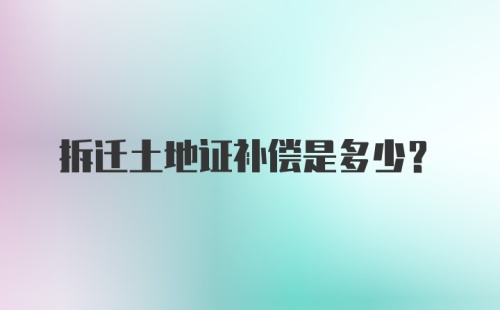 拆迁土地证补偿是多少？