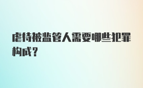 虐待被监管人需要哪些犯罪构成？