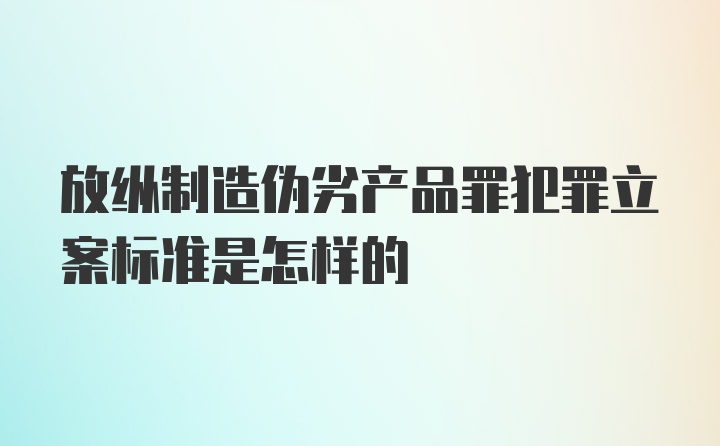 放纵制造伪劣产品罪犯罪立案标准是怎样的