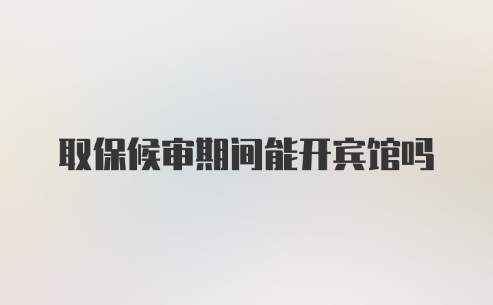 取保候审期间能开宾馆吗