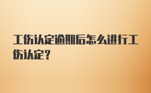 工伤认定逾期后怎么进行工伤认定？