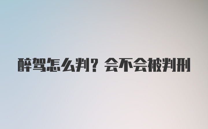 醉驾怎么判？会不会被判刑