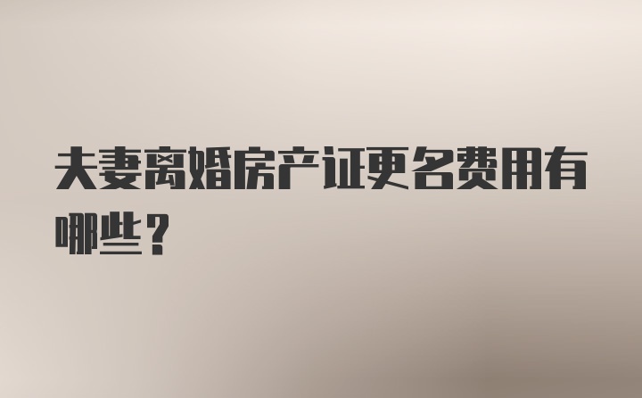 夫妻离婚房产证更名费用有哪些？