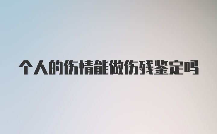 个人的伤情能做伤残鉴定吗