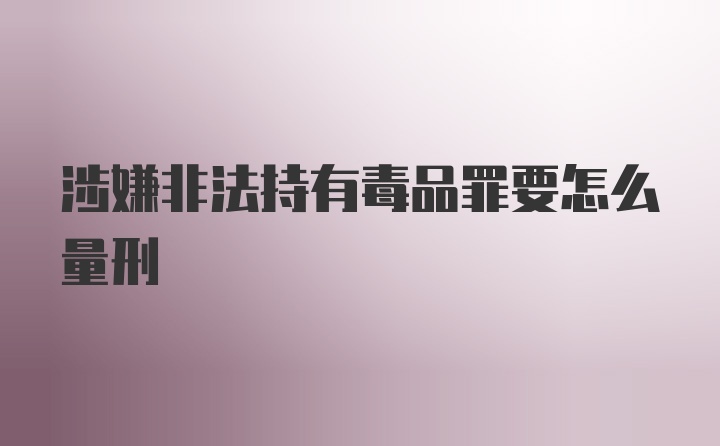 涉嫌非法持有毒品罪要怎么量刑