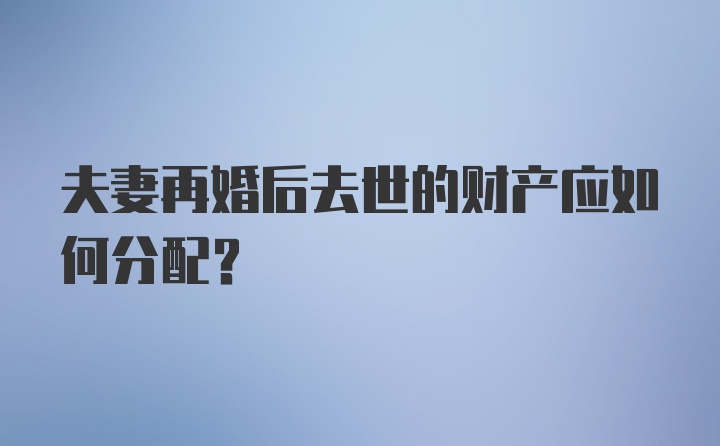 夫妻再婚后去世的财产应如何分配？