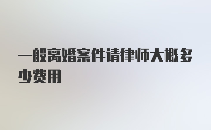 一般离婚案件请律师大概多少费用