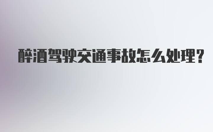 醉酒驾驶交通事故怎么处理？