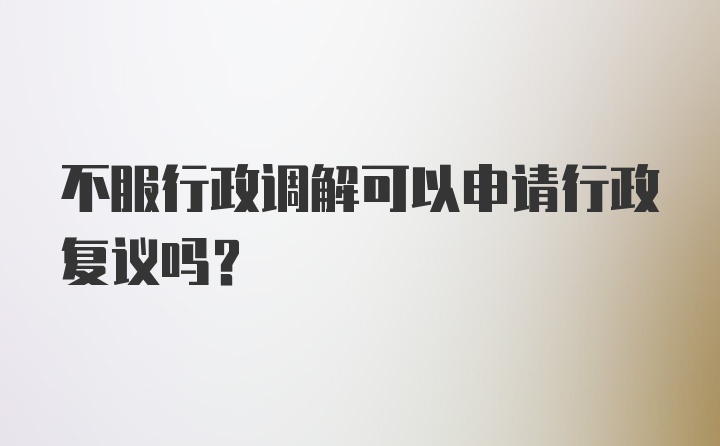 不服行政调解可以申请行政复议吗?