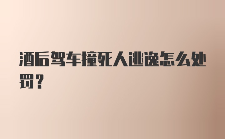 酒后驾车撞死人逃逸怎么处罚？