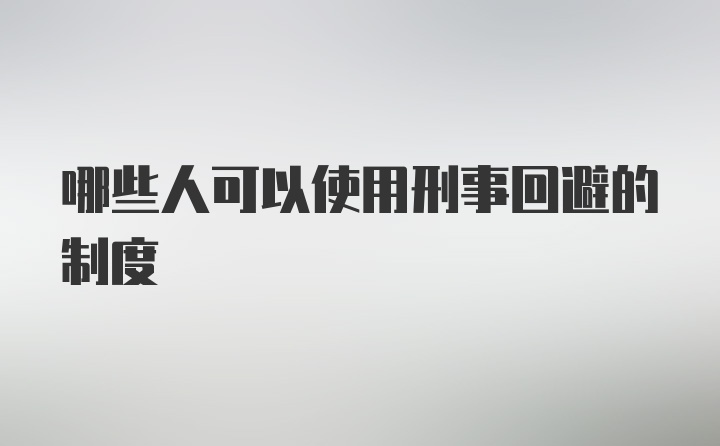 哪些人可以使用刑事回避的制度