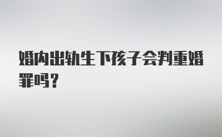 婚内出轨生下孩子会判重婚罪吗？