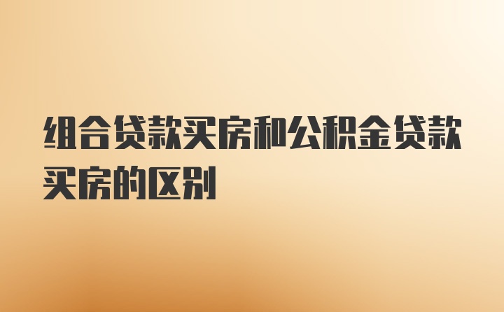 组合贷款买房和公积金贷款买房的区别