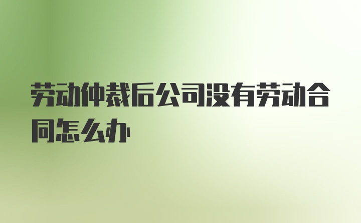 劳动仲裁后公司没有劳动合同怎么办