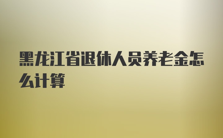 黑龙江省退休人员养老金怎么计算