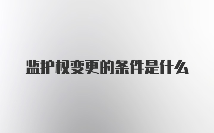 监护权变更的条件是什么