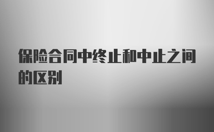 保险合同中终止和中止之间的区别