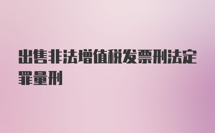 出售非法增值税发票刑法定罪量刑