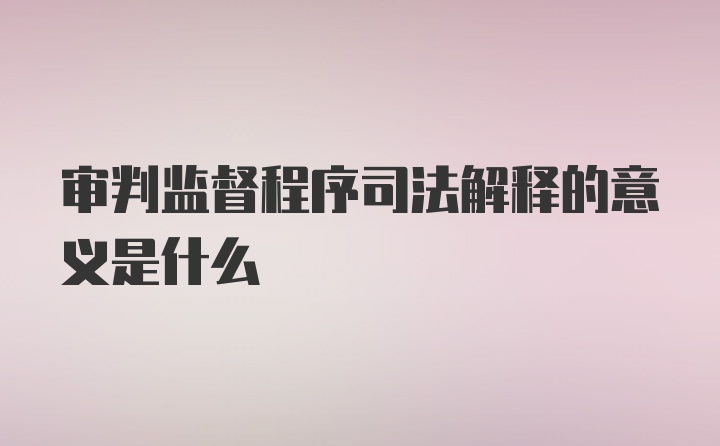 审判监督程序司法解释的意义是什么