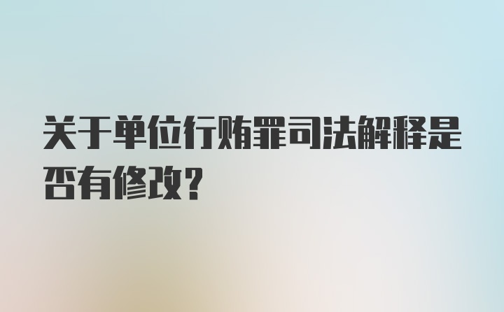 关于单位行贿罪司法解释是否有修改?