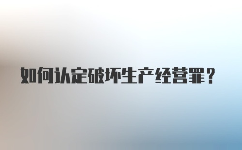 如何认定破坏生产经营罪？