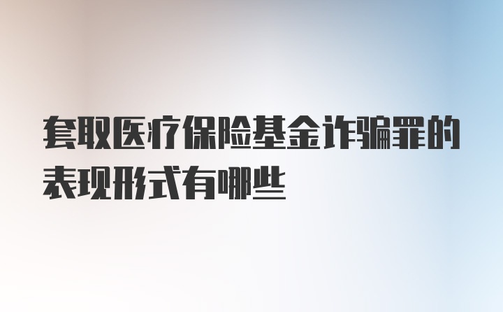 套取医疗保险基金诈骗罪的表现形式有哪些