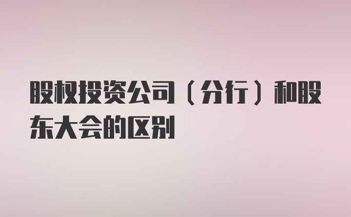 股权投资公司（分行）和股东大会的区别